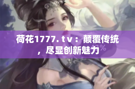 荷花1777. tⅴ：顛覆傳統(tǒng)，盡顯創(chuàng)新魅力