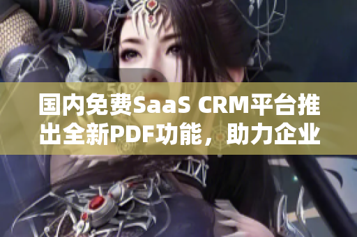 國(guó)內(nèi)免費(fèi)SaaS CRM平臺(tái)推出全新PDF功能，助力企業(yè)高效管理 - 免費(fèi)試用可下載