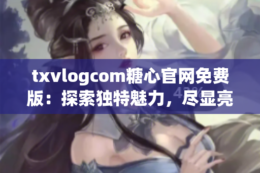 txvlogcom糖心官網(wǎng)免費版：探索獨特魅力，盡顯亮點!