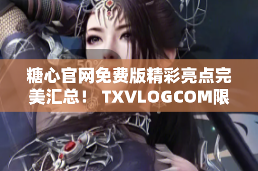 糖心官網(wǎng)免費版精彩亮點完美匯總！ TXVLOGCOM限時搶先體驗！