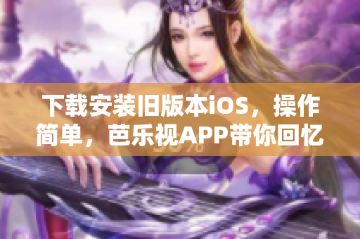 下載安裝舊版本iOS，操作簡單，芭樂視APP帶你回憶經(jīng)典好劇