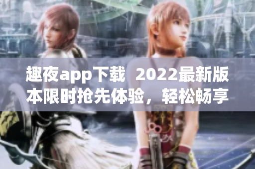 趣夜app下載  2022最新版本限時搶先體驗，輕松暢享精彩夜生活