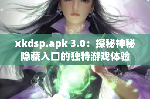 xkdsp.apk 3.0：探秘神秘隱藏入口的獨特游戲體驗