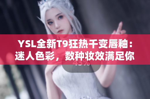 YSL全新T9狂熱千變唇釉：迷人色彩，數(shù)種妝效滿足你各種場合需求