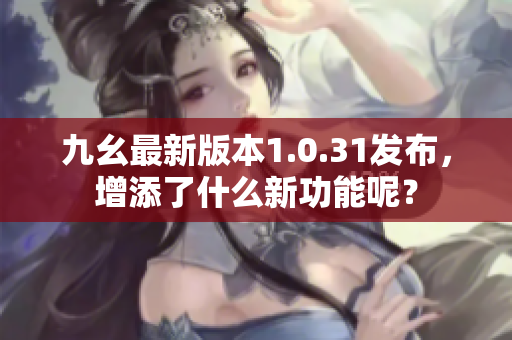 九幺最新版本1.0.31發(fā)布，增添了什么新功能呢？