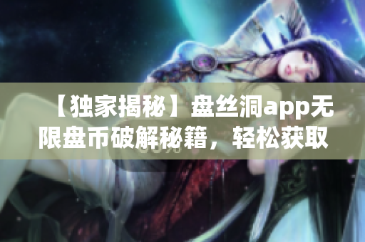 【獨家揭秘】盤絲洞app無限盤幣破解秘籍，輕松獲取多重福利