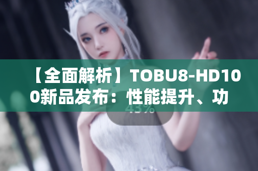 【全面解析】TOBU8-HD100新品發(fā)布：性能提升、功能升級、設(shè)計突破！