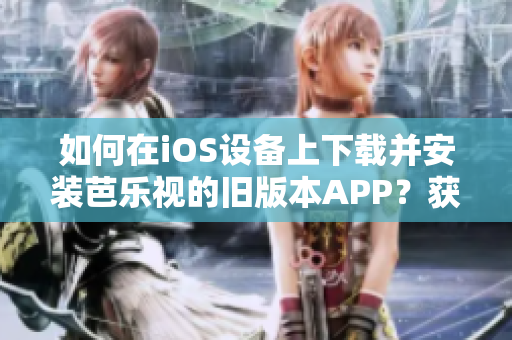 如何在iOS設(shè)備上下載并安裝芭樂視的舊版本APP？獲取步驟和方法。