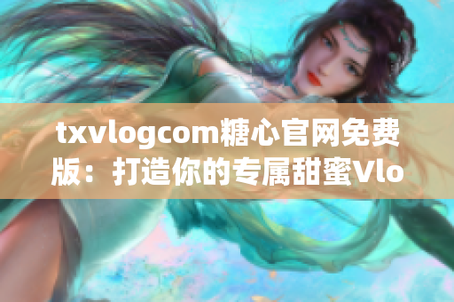 txvlogcom糖心官網(wǎng)免費(fèi)版：打造你的專屬甜蜜Vlog空間