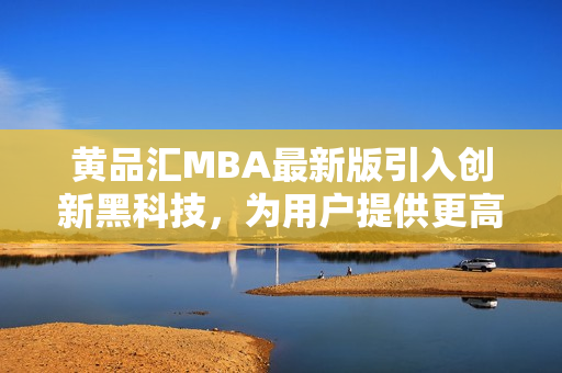 黃品匯MBA最新版引入創(chuàng)新黑科技，為用戶提供更高級功能