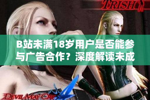 B站未滿18歲用戶是否能參與廣告合作？深度解讀未成年人在B站平臺上接廣告的規(guī)定及注意事項