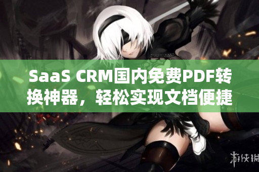 SaaS CRM國(guó)內(nèi)免費(fèi)PDF轉(zhuǎn)換神器，輕松實(shí)現(xiàn)文檔便捷管理