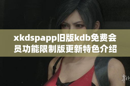 xkdspapp舊版kdb免費(fèi)會(huì)員功能限制版更新特色介紹