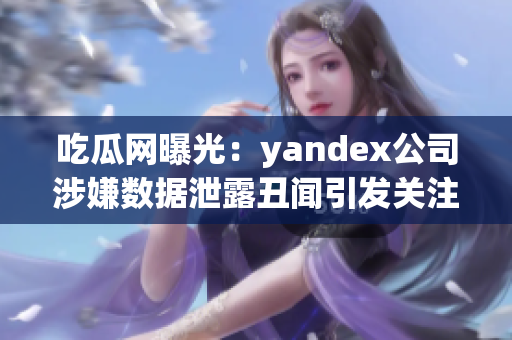 吃瓜網(wǎng)曝光：yandex公司涉嫌數(shù)據(jù)泄露丑聞引發(fā)關(guān)注