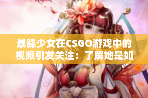 暴躁少女在CSGO游戲中的視頻引發(fā)關(guān)注：了解她是如何成為游戲界的新寵？