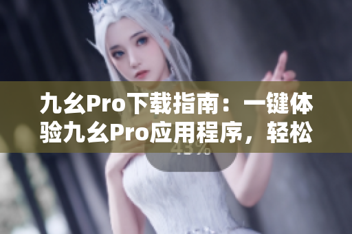 九幺Pro下載指南：一鍵體驗(yàn)九幺Pro應(yīng)用程序，輕松下載快捷安裝