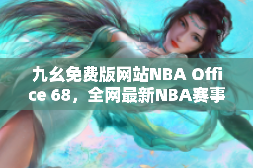 九幺免費(fèi)版網(wǎng)站NBA Office 68，全網(wǎng)最新NBA賽事精彩瞬間匯聚