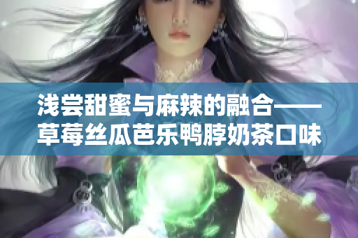 淺嘗甜蜜與麻辣的融合——草莓絲瓜芭樂鴨脖奶茶口味評價