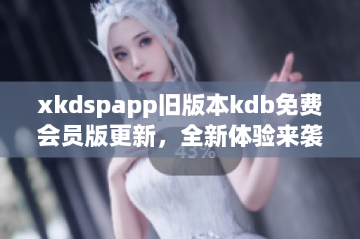 xkdspapp舊版本kdb免費(fèi)會員版更新，全新體驗來襲