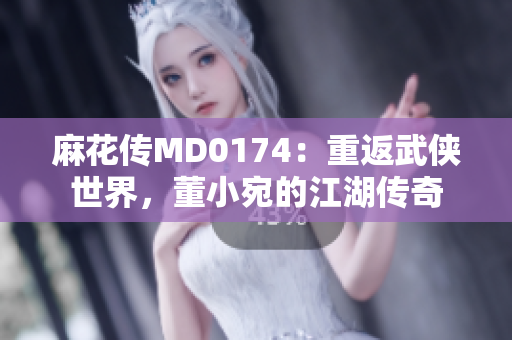 麻花傳MD0174：重返武俠世界，董小宛的江湖傳奇