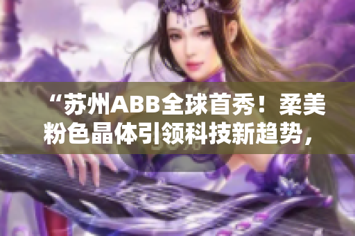 “蘇州ABB全球首秀！柔美粉色晶體引領(lǐng)科技新趨勢，開啟未來智慧生活”