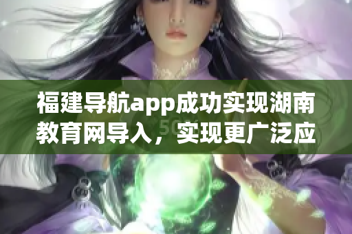 福建導航app成功實現(xiàn)湖南教育網(wǎng)導入，實現(xiàn)更廣泛應(yīng)用