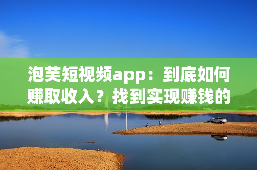 泡芙短視頻app：到底如何賺取收入？找到實(shí)現(xiàn)賺錢的方法