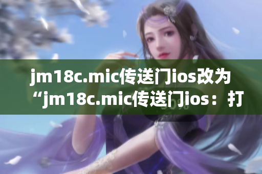 jm18c.mic傳送門ios改為“jm18c.mic傳送門ios：打開全新時空之門，暢游未來世界”