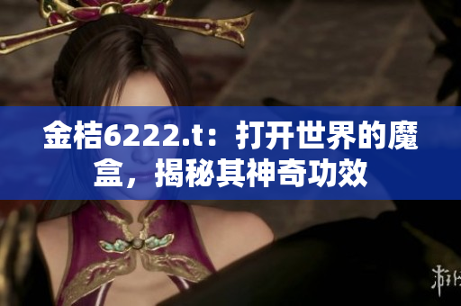 金桔6222.t：打開世界的魔盒，揭秘其神奇功效