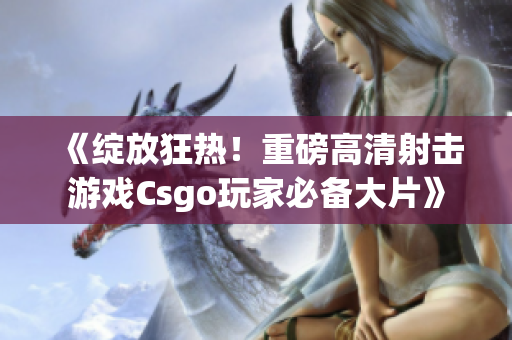 《綻放狂熱！重磅高清射擊游戲Csgo玩家必備大片》