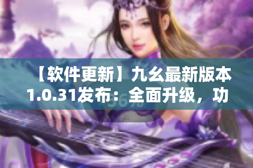 【軟件更新】九幺最新版本1.0.31發(fā)布：全面升級，功能更強大