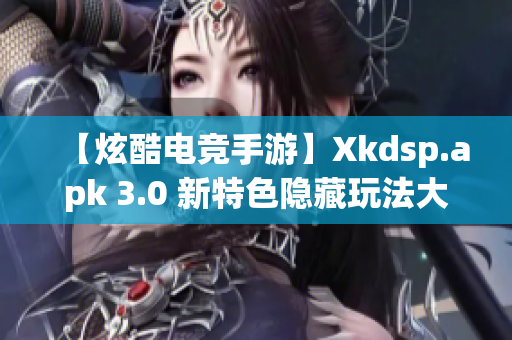 【炫酷電競手游】Xkdsp.apk 3.0 新特色隱藏玩法大揭秘