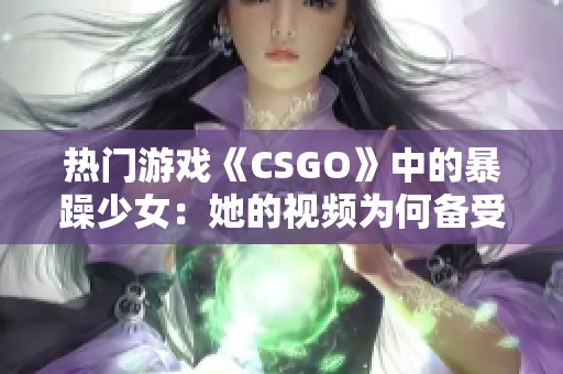 熱門游戲《CSGO》中的暴躁少女：她的視頻為何備受關(guān)注？