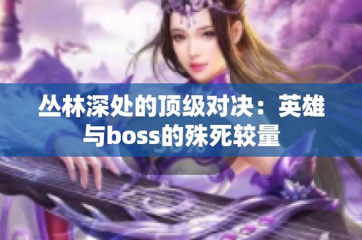 叢林深處的頂級對決：英雄與boss的殊死較量