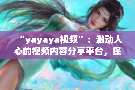 “yayaya視頻”：激動人心的視頻內(nèi)容分享平臺，探尋全新視聽體驗(yàn)