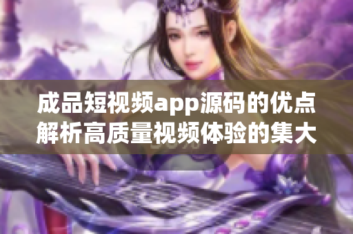 成品短視頻app源碼的優(yōu)點解析高質(zhì)量視頻體驗的集大成者