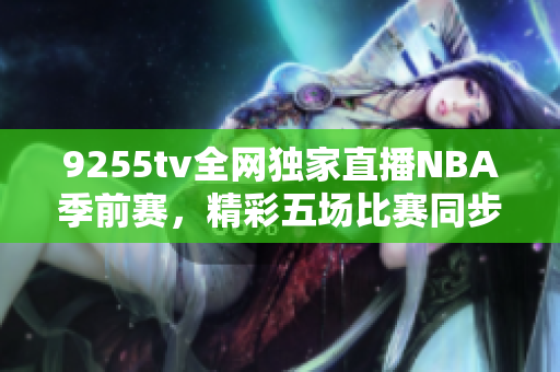 9255tv全網(wǎng)獨(dú)家直播NBA季前賽，精彩五場比賽同步呈現(xiàn)