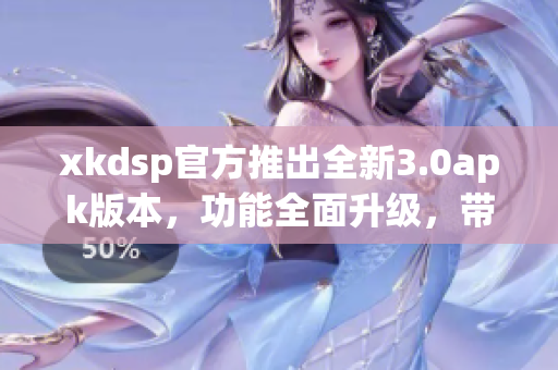 xkdsp官方推出全新3.0apk版本，功能全面升級，帶來更優(yōu)秀的體驗