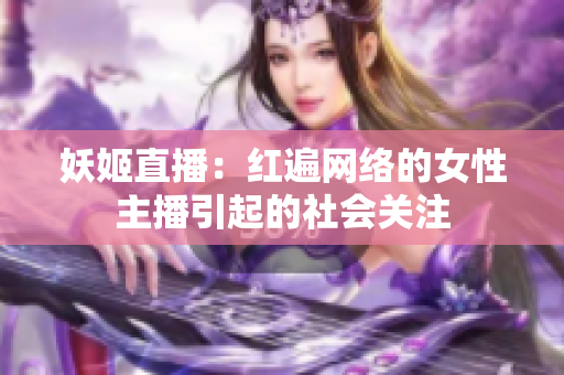 妖姬直播：紅遍網(wǎng)絡(luò)的女性主播引起的社會(huì)關(guān)注