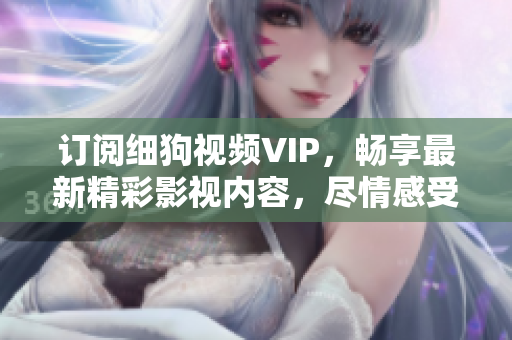 訂閱細(xì)狗視頻VIP，暢享最新精彩影視內(nèi)容，盡情感受高清觀影體驗(yàn)