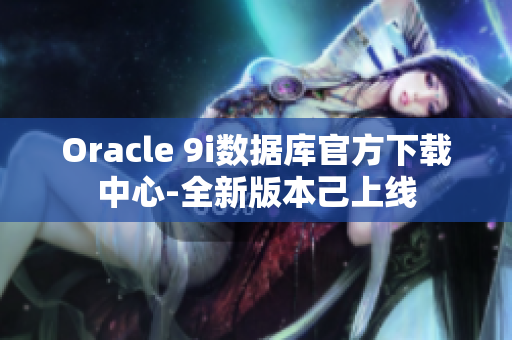 Oracle 9i數(shù)據(jù)庫(kù)官方下載中心-全新版本己上線