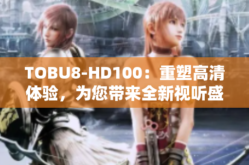 TOBU8-HD100：重塑高清體驗，為您帶來全新視聽盛宴