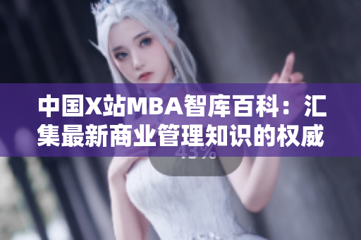 中國X站MBA智庫百科：匯集最新商業(yè)管理知識的權威平臺