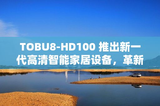 TOBU8-HD100 推出新一代高清智能家居設備，革新家庭生活方式