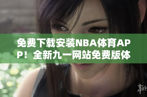 免費(fèi)下載安裝NBA體育APP！全新九一網(wǎng)站免費(fèi)版體驗(yàn)~