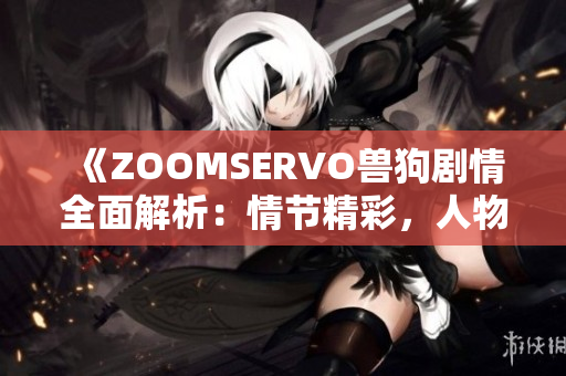 《ZOOMSERVO獸狗劇情全面解析：情節(jié)精彩，人物命運撲朔迷離》