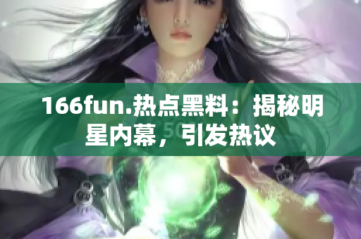 166fun.熱點(diǎn)黑料：揭秘明星內(nèi)幕，引發(fā)熱議