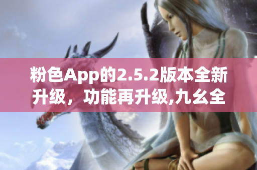 粉色App的2.5.2版本全新升級，功能再升級,九幺全面支持!