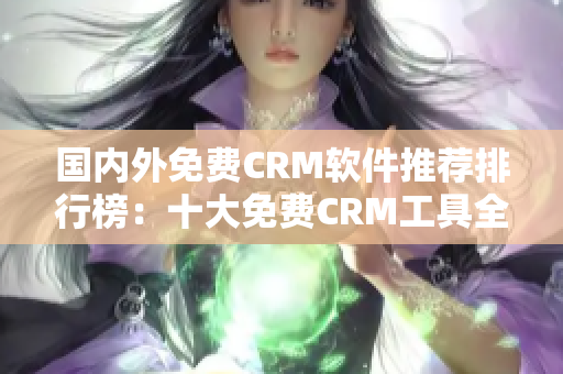 國(guó)內(nèi)外免費(fèi)CRM軟件推薦排行榜：十大免費(fèi)CRM工具全面解析