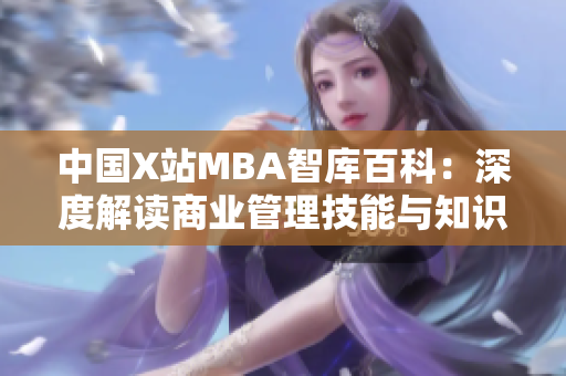 中國X站MBA智庫百科：深度解讀商業(yè)管理技能與知識，助您事業(yè)騰飛